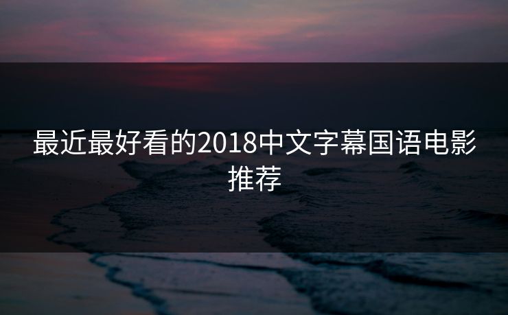 最近最好看的2018中文字幕国语电影推荐 最近最好看的2018中文字幕国语电影推荐