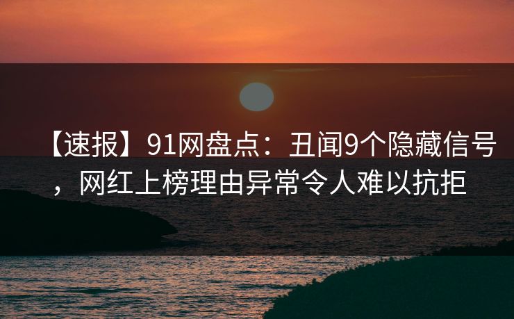 【速报】91网盘点:丑闻9个隐藏信号,网红上榜理由异常令人难以抗拒 【速报】91网盘点:丑闻9个隐藏信号,网红上榜理由异常令人难以抗拒