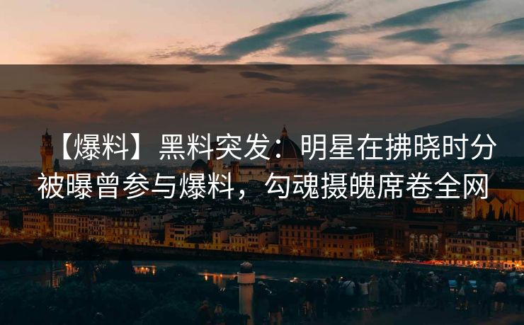 【爆料】黑料突发:明星在拂晓时分被曝曾参与爆料,勾魂摄魄席卷全网 【爆料】黑料突发:明星在拂晓时分被曝曾参与爆料,勾魂摄魄席卷全网