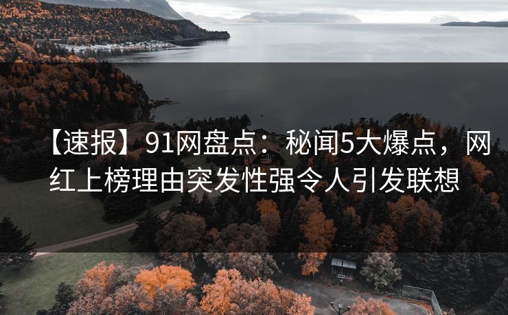 【速报】91网盘点：秘闻5大爆点，网红上榜理由突发性强令人引发联想