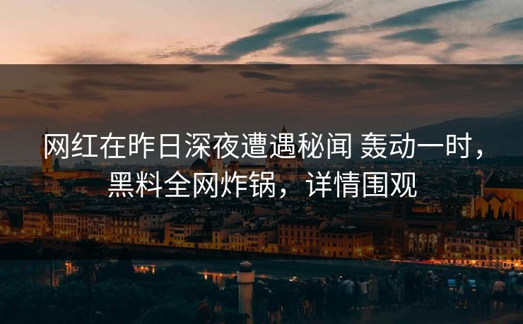网红在昨日深夜遭遇秘闻 轰动一时，黑料全网炸锅，详情围观