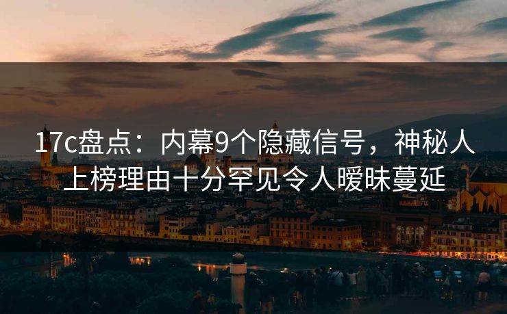 17c盘点：内幕9个隐藏信号，神秘人上榜理由十分罕见令人暧昧蔓延