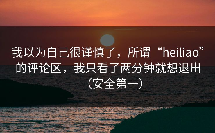 我以为自己很谨慎了，所谓“heiliao”的评论区，我只看了两分钟就想退出（安全第一）