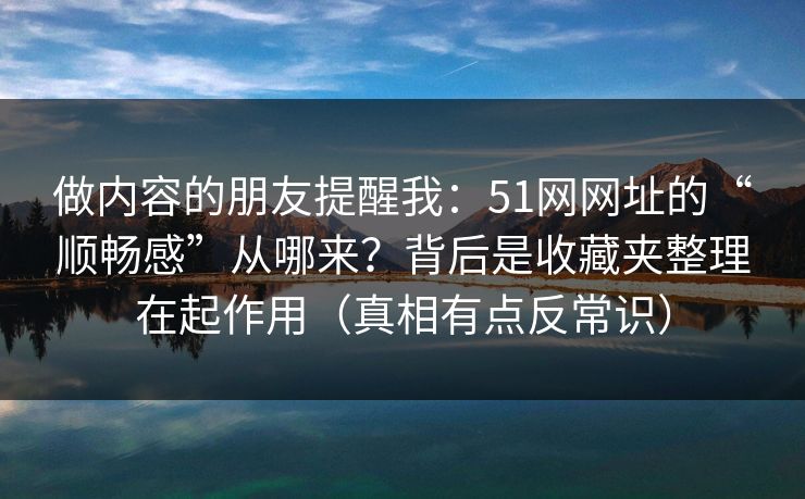 做内容的朋友提醒我:51网网址的“顺畅感”从哪来?背后是收藏夹整理在起作用(真相有点反常识) 做内容的朋友提醒我:51网网址的“顺畅感”从哪来?背后是收藏夹整理在起作用(真相有点反常识)