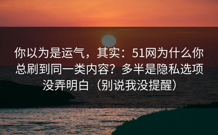 你以为是运气,其实:51网为什么你总刷到同一类内容?多半是隐私选项没弄明白(别说我没提醒) 你以为是运气,其实:51网为什么你总刷到同一类内容?多半是隐私选项没弄明白(别说我没提醒)