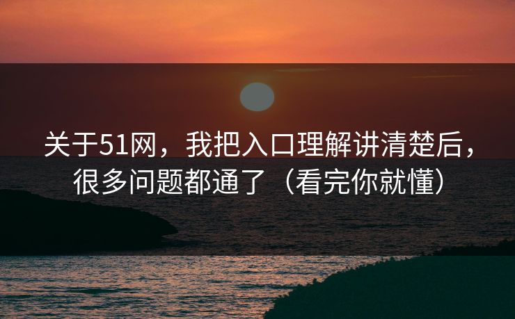 关于51网,我把入口理解讲清楚后,很多问题都通了(看完你就懂) 关于51网,我把入口理解讲清楚后,很多问题都通了(看完你就懂)
