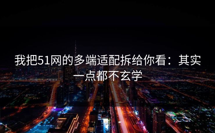 我把51网的多端适配拆给你看：其实一点都不玄学