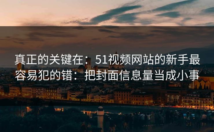 真正的关键在:51视频网站的新手最容易犯的错:把封面信息量当成小事 真正的关键在:51视频网站的新手最容易犯的错:把封面信息量当成小事