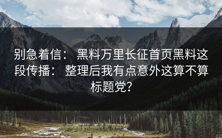 别急着信: 黑料万里长征首页黑料这段传播: 整理后我有点意外这算不算标题党? 别急着信: 黑料万里长征首页黑料这段传播: 整理后我有点意外这算不算标题党?