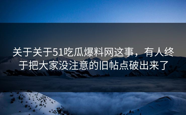 关于关于51吃瓜爆料网这事,有人终于把大家没注意的旧帖点破出来了 关于关于51吃瓜爆料网这事,有人终于把大家没注意的旧帖点破出来了