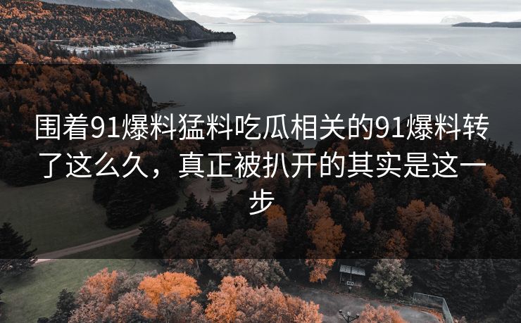 围着91爆料猛料吃瓜相关的91爆料转了这么久，真正被扒开的其实是这一步