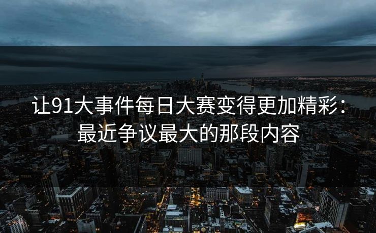 让91大事件每日大赛变得更加精彩：最近争议最大的那段内容