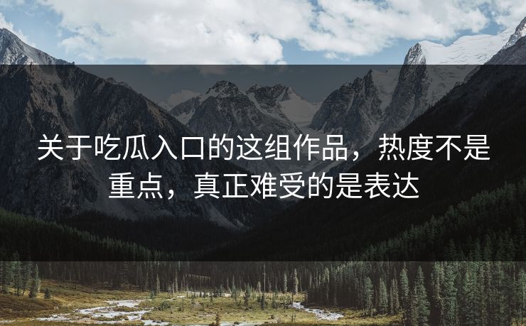 关于吃瓜入口的这组作品,热度不是重点,真正难受的是表达 关于吃瓜入口的这组作品,热度不是重点,真正难受的是表达