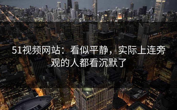 51视频网站:看似平静,实际上连旁观的人都看沉默了 51视频网站:看似平静,实际上连旁观的人都看沉默了